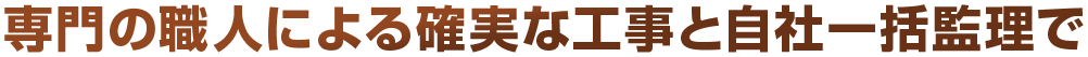 専門の職人による確実な工事と自社一括監理で